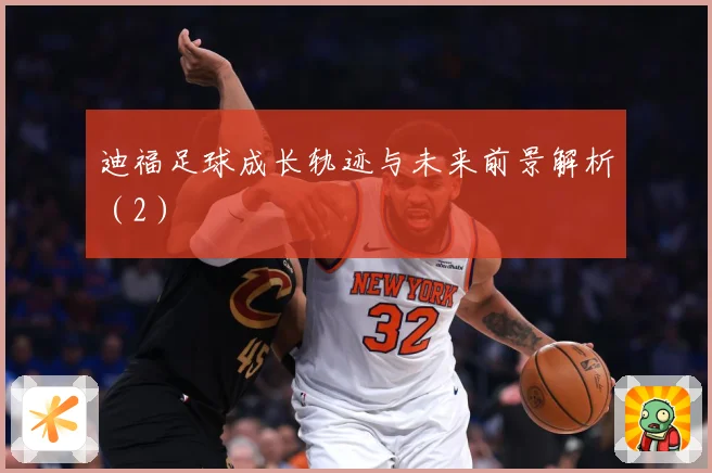 迪福足球成长轨迹与未来前景解析（2）