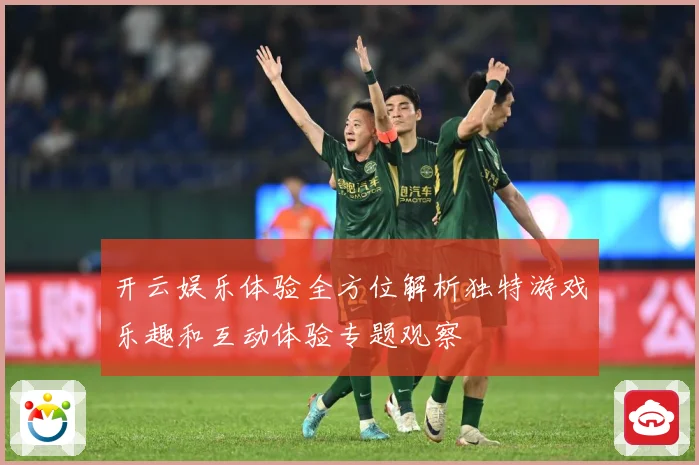 开云娱乐体验全方位解析独特游戏乐趣和互动体验专题观察