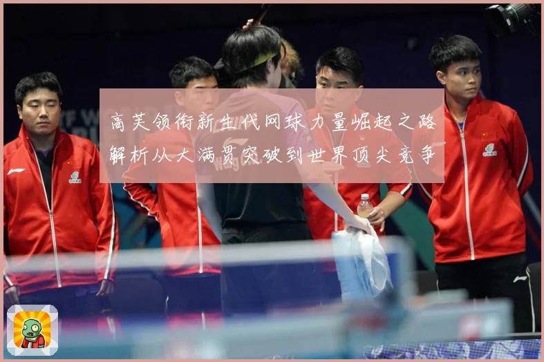 高芙领衔新生代网球力量崛起之路解析从大满贯突破到世界顶尖竞争格局观察