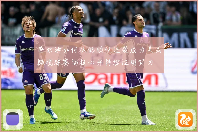 普尔迪如何从低顺位逆袭成为美式橄榄球赛场核心并持续证明实力