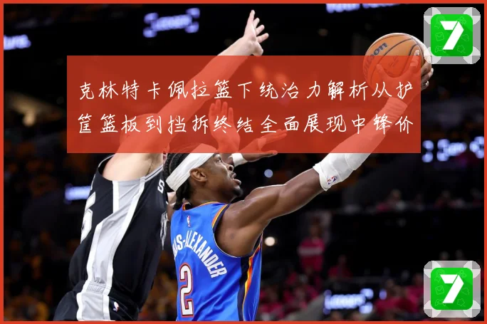 克林特卡佩拉篮下统治力解析从护筐篮板到挡拆终结全面展现中锋价值