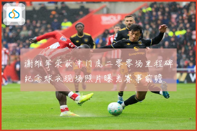 谢维军荣获津门虎二零零场里程碑纪念球衣现场照片曝光赛事前瞻