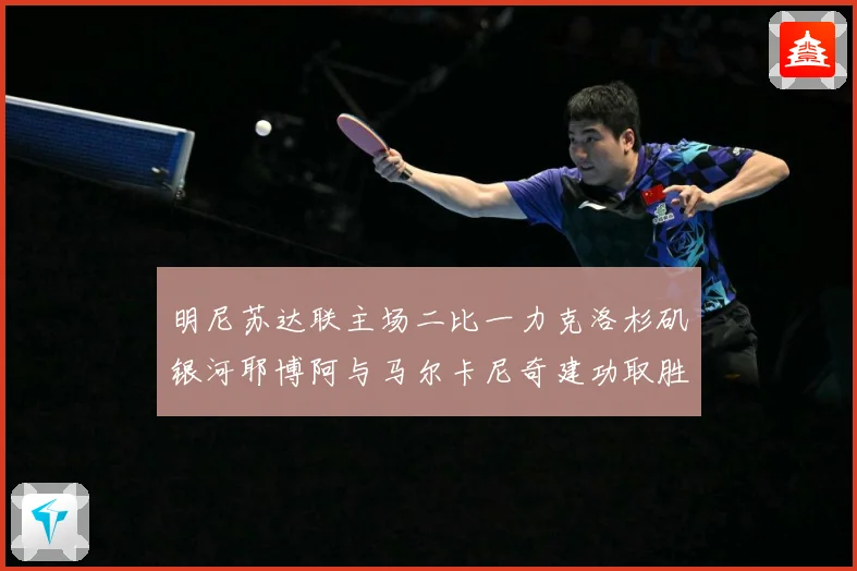 明尼苏达联主场二比一力克洛杉矶银河耶博阿与马尔卡尼奇建功取胜专题观察