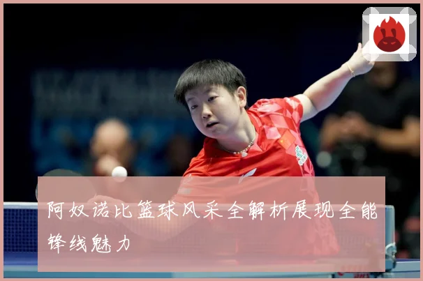 阿奴诺比篮球风采全解析展现全能锋线魅力