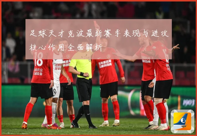 足球天才克波最新赛季表现与进攻核心作用全面解析