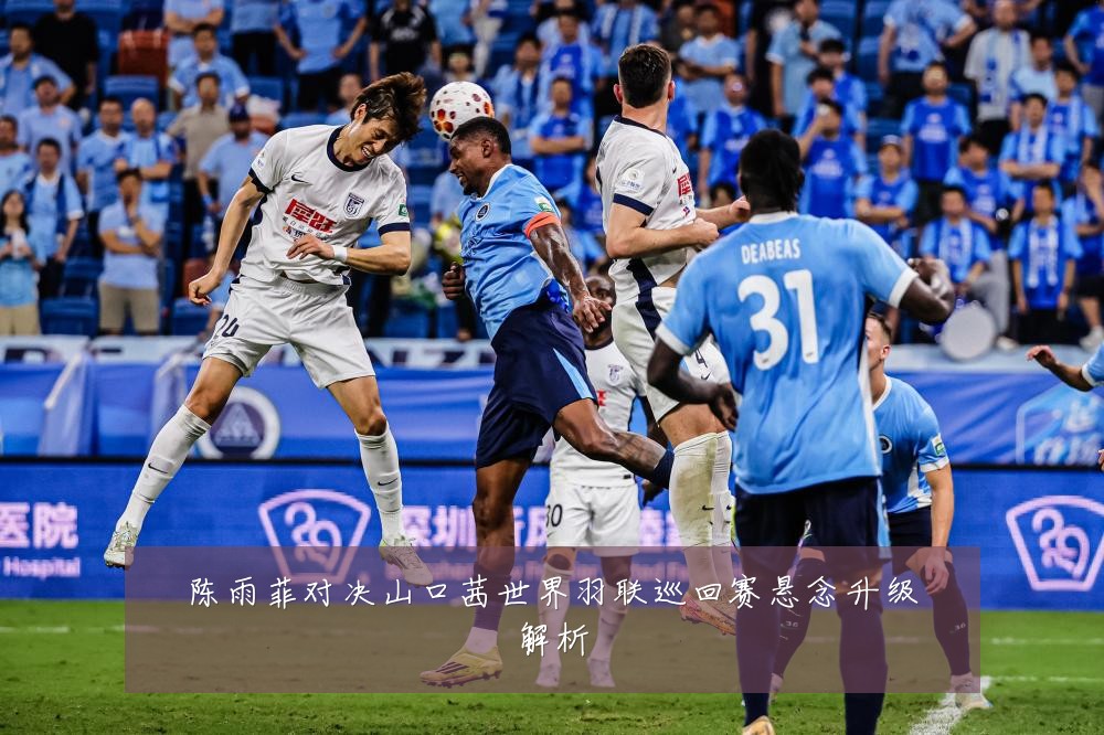 陈雨菲对决山口茜世界羽联巡回赛悬念升级解析