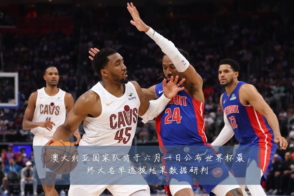 澳大利亚国家队将于六月一日公布世界杯最终大名单选拔结果数据研判