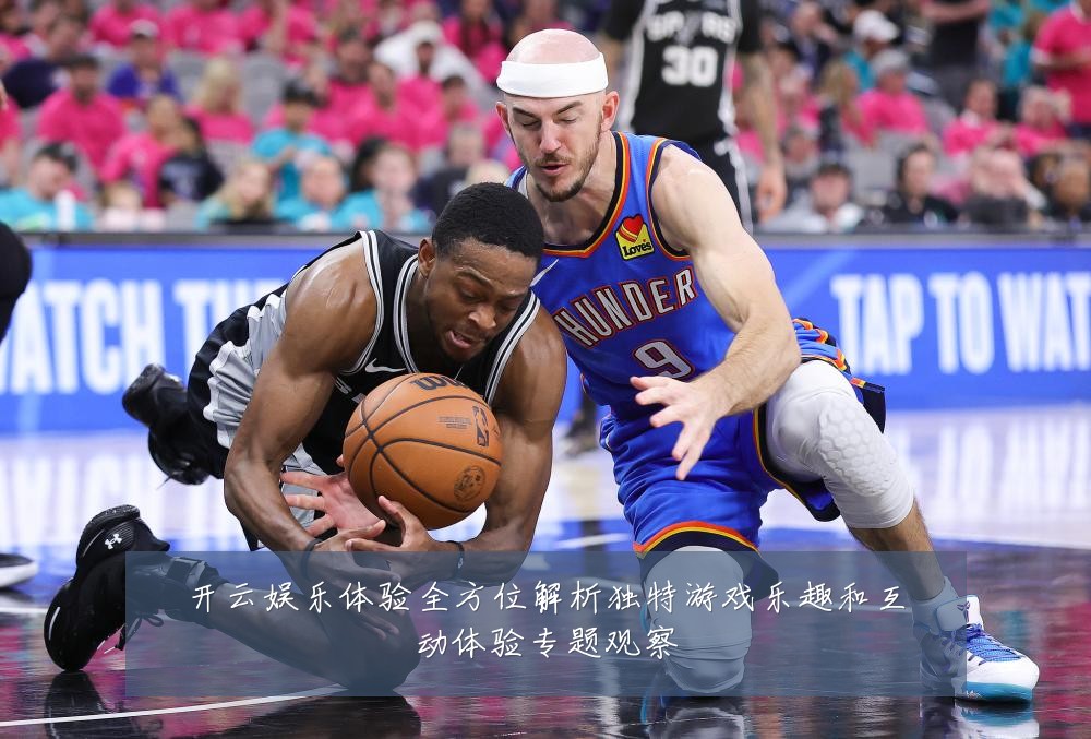 开云娱乐体验全方位解析独特游戏乐趣和互动体验专题观察