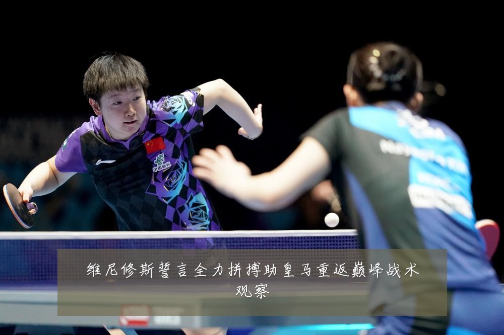 维尼修斯誓言全力拼搏助皇马重返巅峰战术观察
