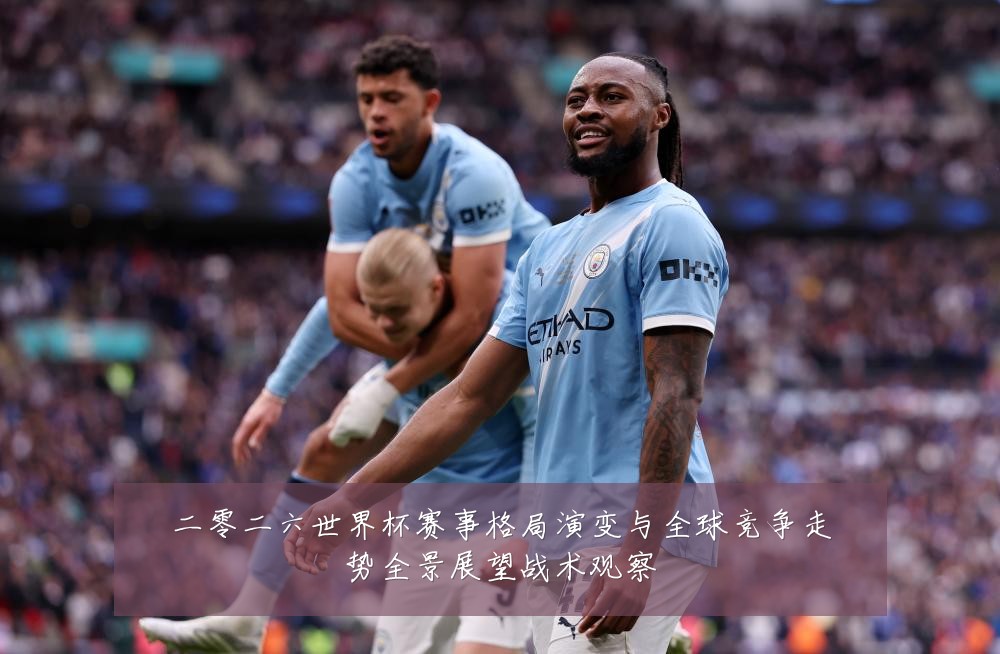 二零二六世界杯赛事格局演变与全球竞争走势全景展望战术观察